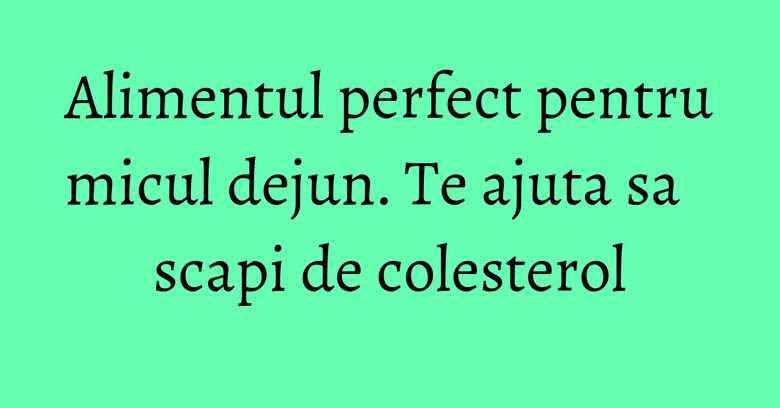 Alimentul perfect pentru micul dejun. Te ajuta sa scapi de colesterol Alimentul perfect pentru micul dejun. Te ajuta sa scapi de colesterol