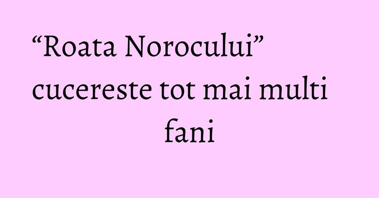 &ldquo;Roata Norocului&rdquo; cucereste tot mai multi fani