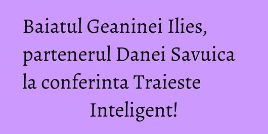 Baiatul Geaninei Ilies, partenerul Danei Savuica la conferinta Traieste Inteligent!