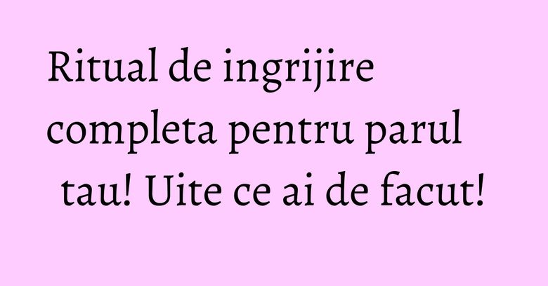 Ritual de ingrijire completa pentru parul tau! Uite ce ai de facut! Ritual de ingrijire completa pentru parul tau! Uite ce ai de facut!