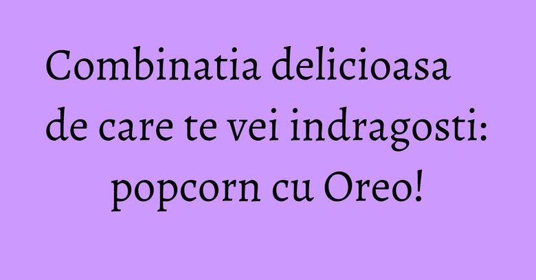 Combinatia delicioasa de care te vei indragosti: popcorn cu Oreo! Combinatia delicioasa de care te vei indragosti: popcorn cu Oreo!