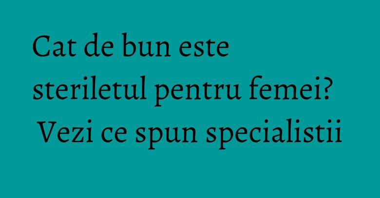 Cat de bun este steriletul pentru femei? Vezi ce spun specialistii Cat de bun este steriletul pentru femei? Vezi ce spun specialistii