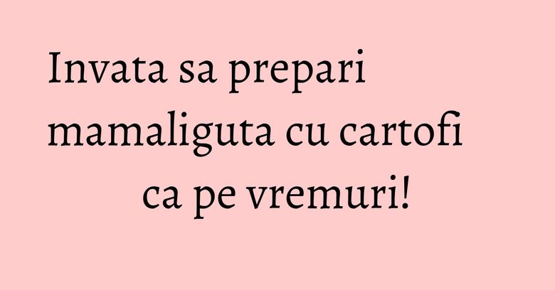 Invata sa prepari mamaliguta cu cartofi ca pe vremuri! Invata sa prepari mamaliguta cu cartofi ca pe vremuri!