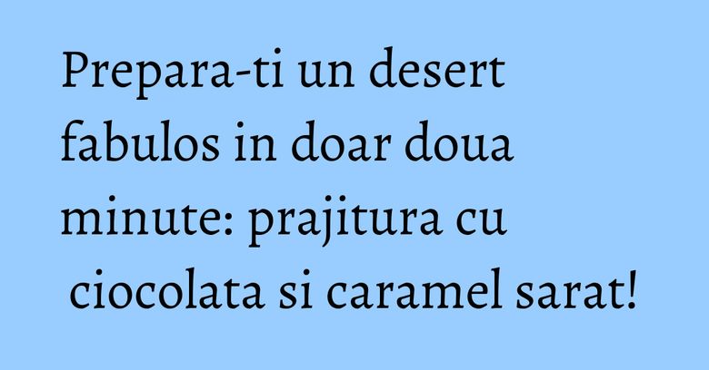 Prepara-ti un desert fabulos in doar doua minute: prajitura cu ciocolata si caramel sarat! Prepara-ti un desert fabulos in doar doua minute: prajitura cu ciocolata si caramel sarat!