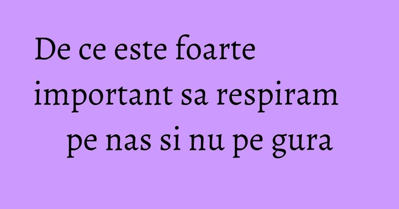 De ce este foarte important sa respiram pe nas si nu pe gura
