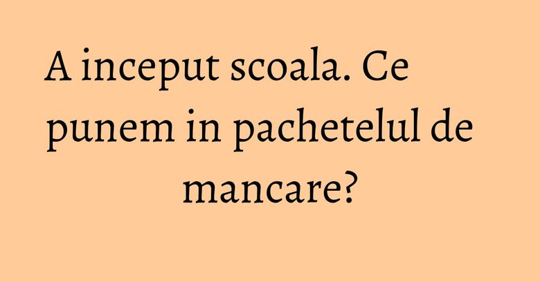 A inceput scoala. Ce punem in pachetelul de mancare?