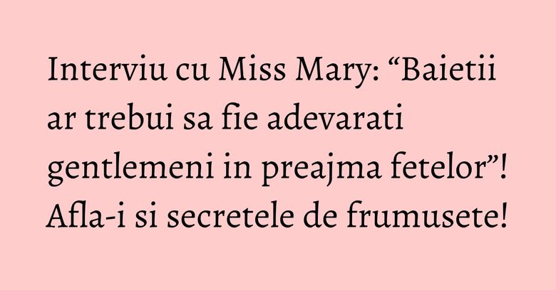Interviu cu Miss Mary: “Baietii ar trebui sa fie adevarati gentlemeni in preajma fetelor”! Afla-i si secretele de frumusete! Interviu cu Miss Mary: “Baietii ar trebui sa fie adevarati gentlemeni in preajma fetelor”! Afla-i si secretele de frumusete!