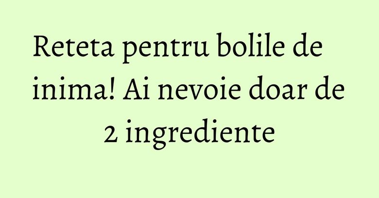 Reteta pentru bolile de inima! Ai nevoie doar de 2 ingrediente