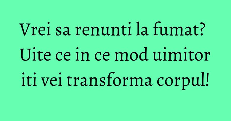 Vrei sa renunti la fumat? Uite ce in ce mod uimitor iti vei transforma corpul! Vrei sa renunti la fumat? Uite ce in ce mod uimitor iti vei transforma corpul!