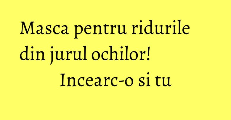 Masca pentru ridurile din jurul ochilor! Incearc-o si tu Masca pentru ridurile din jurul ochilor! Incearc-o si tu
