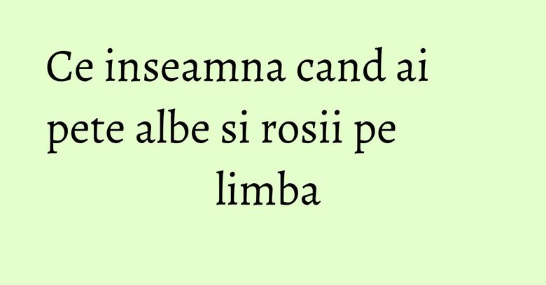 Ce inseamna cand ai pete albe si rosii pe limba 