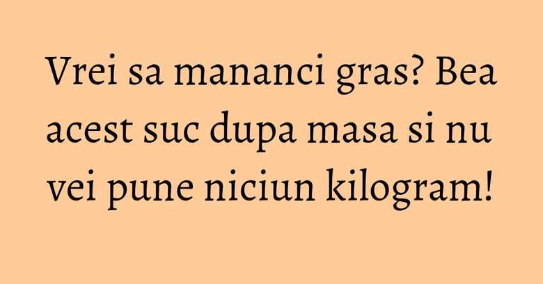 Vrei sa mananci gras? Bea acest suc dupa masa si nu vei pune niciun kilogram!