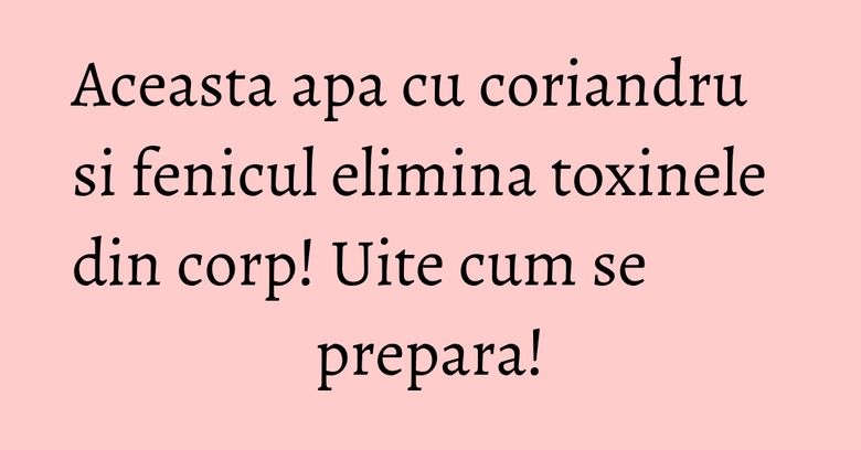 Aceasta apa cu coriandru si fenicul elimina toxinele din corp! Uite cum se prepara!