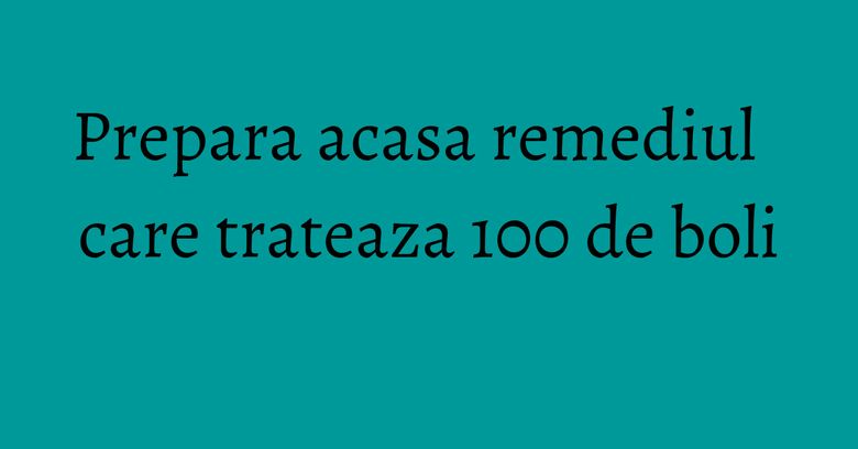 Prepara acasa remediul care trateaza 100 de boli