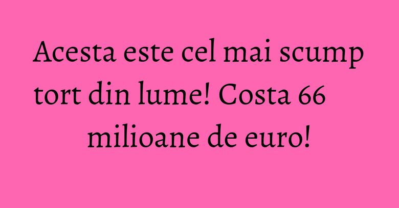 Acesta este cel mai scump tort din lume! Costa 66 milioane de euro! Acesta este cel mai scump tort din lume! Costa 66 milioane de euro!