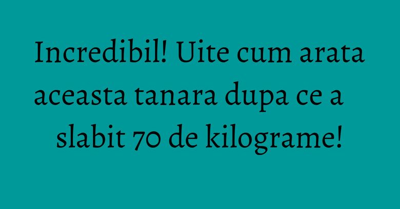 Incredibil! Uite cum arata aceasta tanara dupa ce a slabit 70 de kilograme! Incredibil! Uite cum arata aceasta tanara dupa ce a slabit 70 de kilograme!
