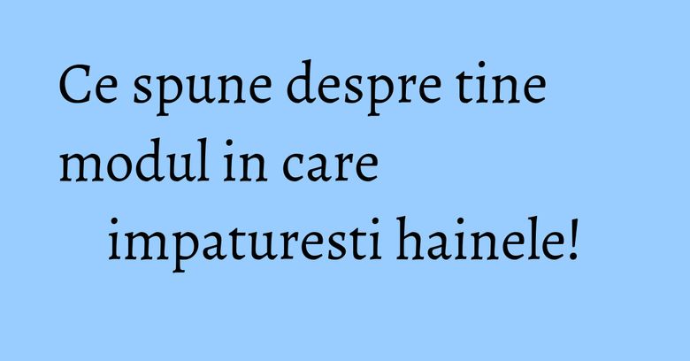 Ce spune despre tine modul in care impaturesti hainele!