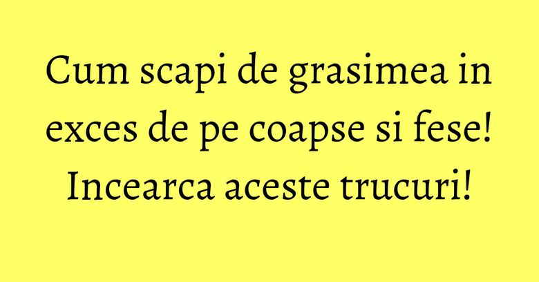 Cum scapi de grasimea in exces de pe coapse si fese! Incearca aceste trucuri!
