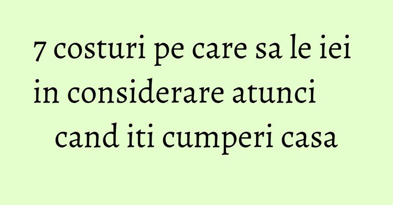 7 costuri pe care sa le iei in considerare atunci cand iti cumperi casa 7 costuri pe care sa le iei in considerare atunci cand iti cumperi casa