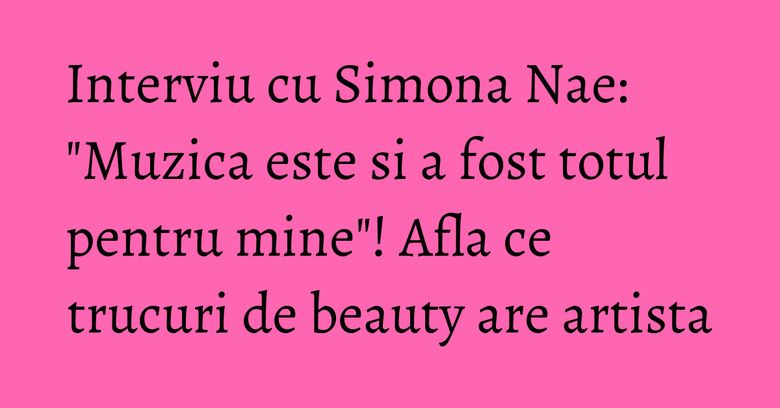 Interviu cu Simona Nae: "Muzica este si a fost totul pentru mine"! Afla ce trucuri de beauty are artista Interviu cu Simona Nae: "Muzica este si a fost totul pentru mine"! Afla ce trucuri de beauty are artista