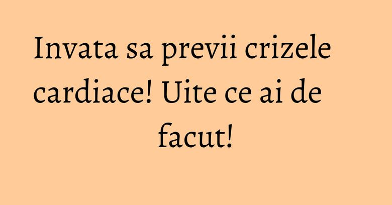 Invata sa previi crizele cardiace! Uite ce ai de facut!