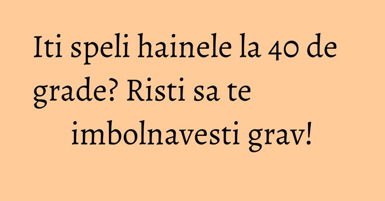 Iti speli hainele la 40 de grade? Risti sa te imbolnavesti grav! Iti speli hainele la 40 de grade? Risti sa te imbolnavesti grav!