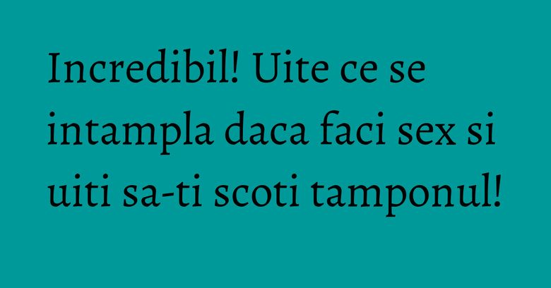 Incredibil! Uite ce se intampla daca faci sex si uiti sa-ti scoti tamponul! Incredibil! Uite ce se intampla daca faci sex si uiti sa-ti scoti tamponul!