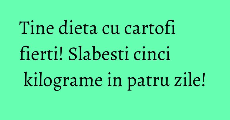 Tine dieta cu cartofi fierti! Slabesti cinci kilograme in patru zile!