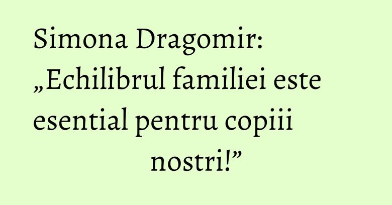 Simona Dragomir: „Echilibrul familiei este esential pentru copiii nostri!” Simona Dragomir: „Echilibrul familiei este esential pentru copiii nostri!”