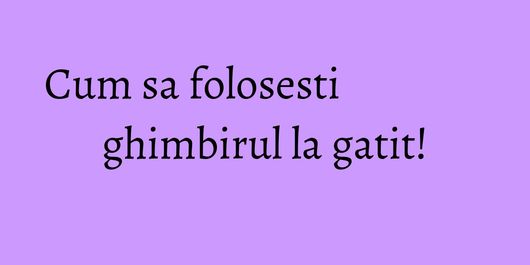 Cum sa folosesti ghimbirul la gatit!