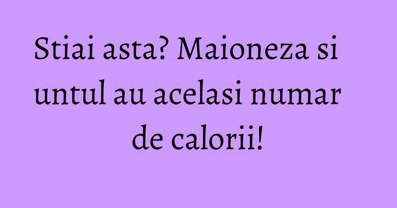 Stiai asta? Maioneza si untul au acelasi numar de calorii! Stiai asta? Maioneza si untul au acelasi numar de calorii!