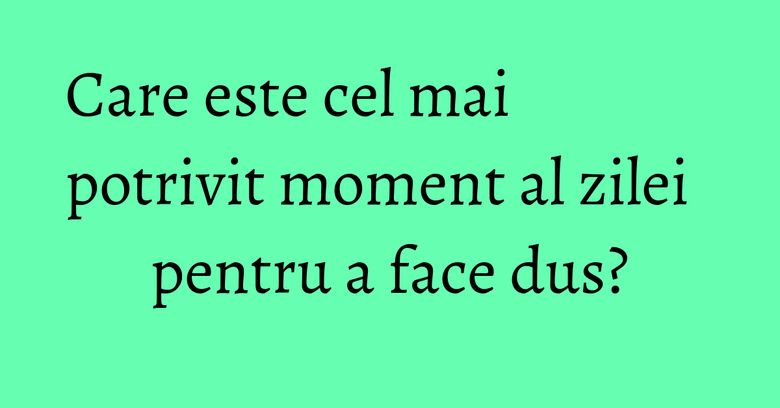 Care este cel mai potrivit moment al zilei pentru a face dus? Care este cel mai potrivit moment al zilei pentru a face dus?