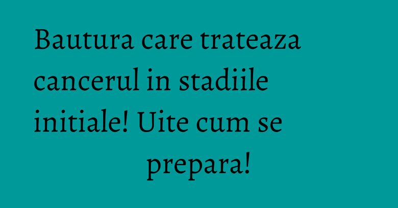 Bautura care trateaza cancerul in stadiile initiale! Uite cum se prepara!