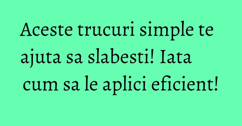 Aceste trucuri simple te ajuta sa slabesti! Iata cum sa le aplici eficient! Aceste trucuri simple te ajuta sa slabesti! Iata cum sa le aplici eficient!
