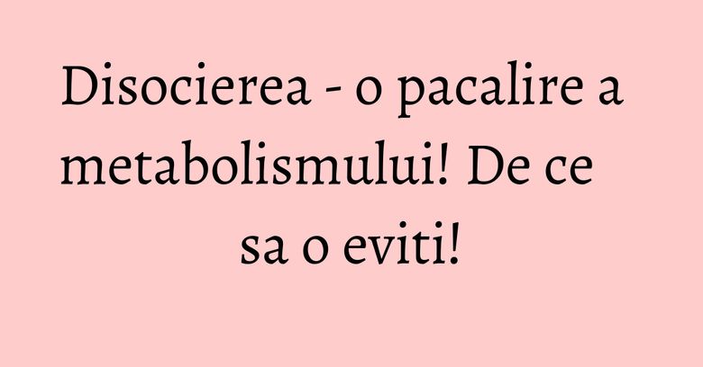 Disocierea - o pacalire a metabolismului! De ce sa o eviti!