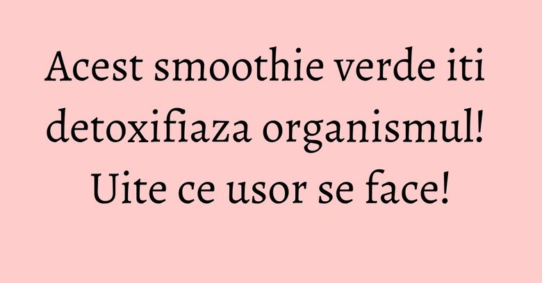 Acest smoothie verde iti detoxifiaza organismul! Uite ce usor se face! Acest smoothie verde iti detoxifiaza organismul! Uite ce usor se face!