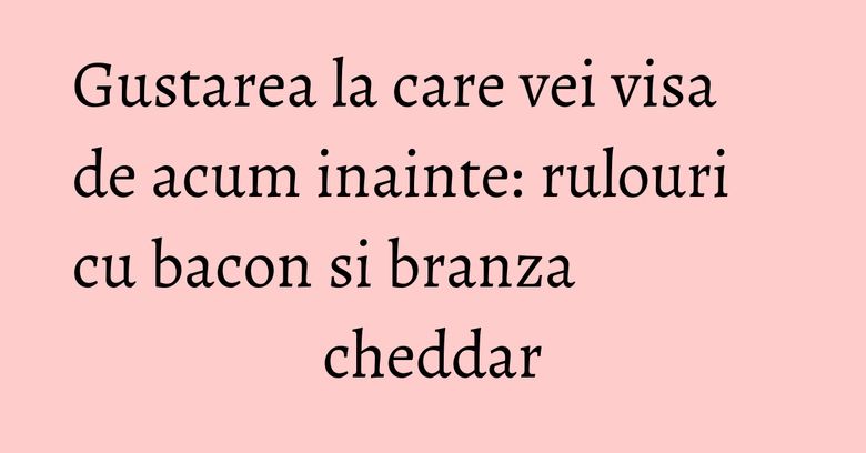 Gustarea la care vei visa de acum inainte: rulouri cu bacon si branza cheddar Gustarea la care vei visa de acum inainte: rulouri cu bacon si branza cheddar