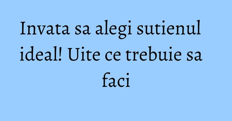 Invata sa alegi sutienul ideal! Uite ce trebuie sa faci
