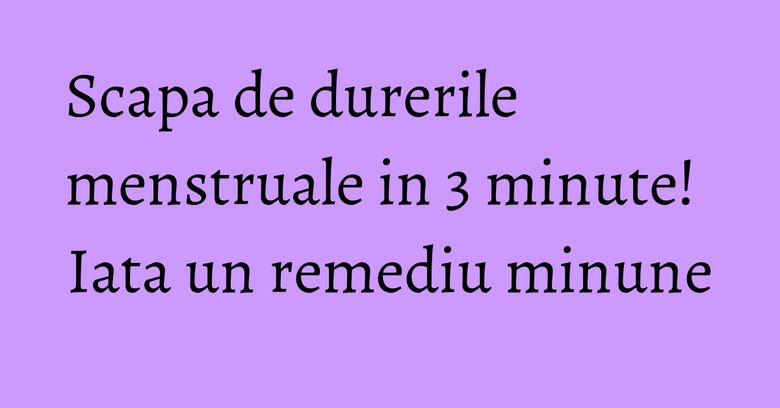 Scapa de durerile menstruale in 3 minute! Iata un remediu minune