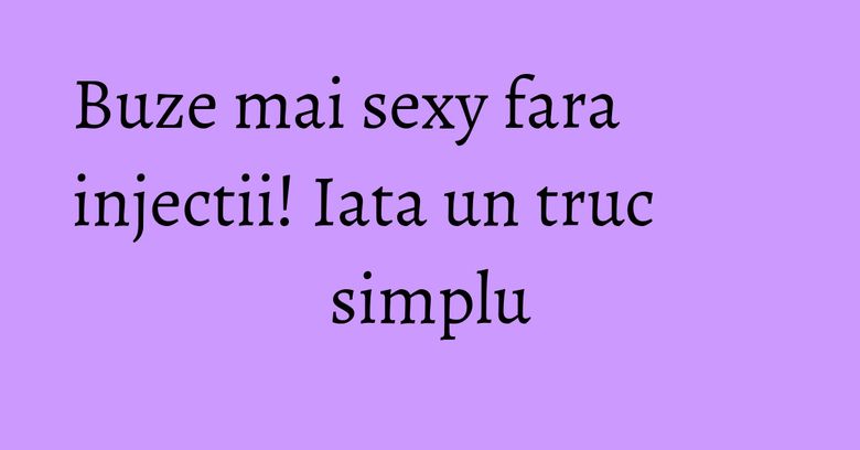 Buze mai sexy fara injectii! Iata un truc simplu