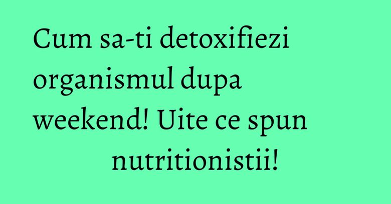 Cum sa-ti detoxifiezi organismul dupa weekend! Uite ce spun nutritionistii! Cum sa-ti detoxifiezi organismul dupa weekend! Uite ce spun nutritionistii!