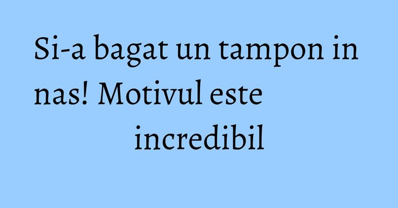Si-a bagat un tampon in nas! Motivul este incredibil Si-a bagat un tampon in nas! Motivul este incredibil
