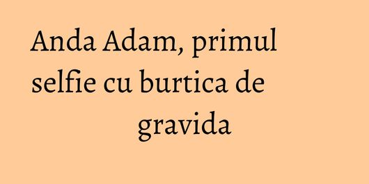 Anda Adam, primul selfie cu burtica de gravida