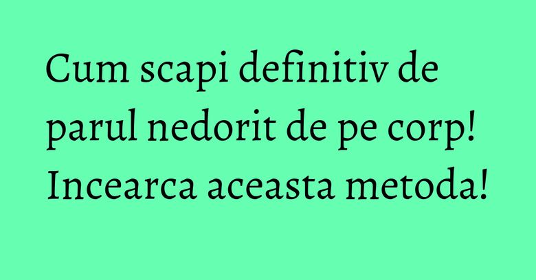 Cum scapi definitiv de parul nedorit de pe corp! Incearca aceasta metoda! Cum scapi definitiv de parul nedorit de pe corp! Incearca aceasta metoda!