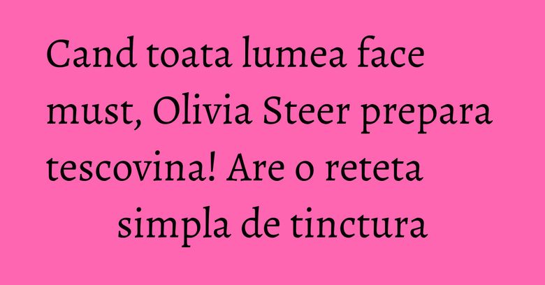 Cand toata lumea face must, Olivia Steer prepara tescovina! Are o reteta simpla de tinctura