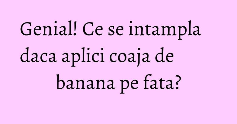 Genial! Ce se intampla daca aplici coaja de banana pe fata? Genial! Ce se intampla daca aplici coaja de banana pe fata?