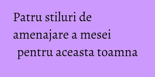Patru stiluri de amenajare a mesei pentru aceasta toamna