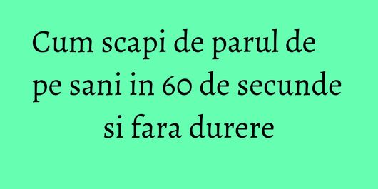 Cum scapi de parul de pe sani in 60 de secunde si fara durere