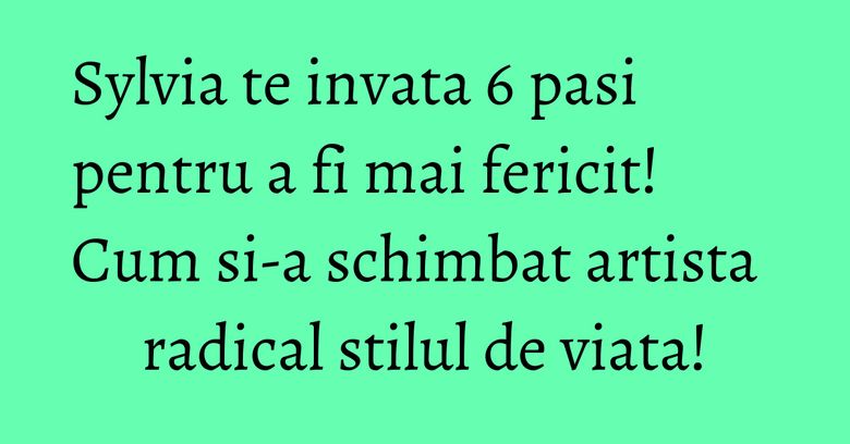 Sylvia te invata 6 pasi pentru a fi mai fericit! Cum si-a schimbat artista radical stilul de viata!