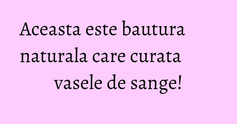 Aceasta este bautura naturala care curata vasele de sange!